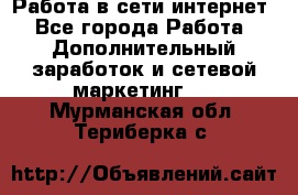 Работа в сети интернет - Все города Работа » Дополнительный заработок и сетевой маркетинг   . Мурманская обл.,Териберка с.